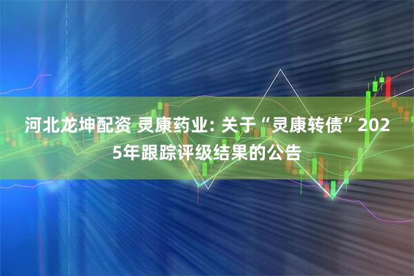 河北龙坤配资 灵康药业: 关于“灵康转债”2025年跟踪评级结果的公告