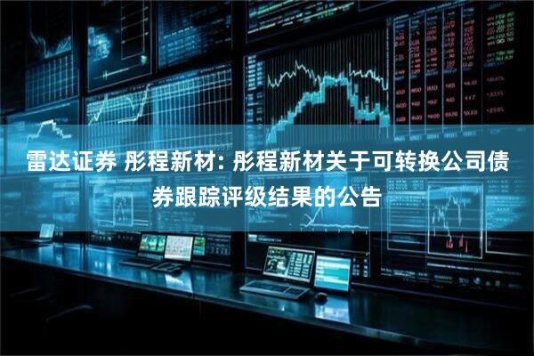 雷达证券 彤程新材: 彤程新材关于可转换公司债券跟踪评级结果的公告