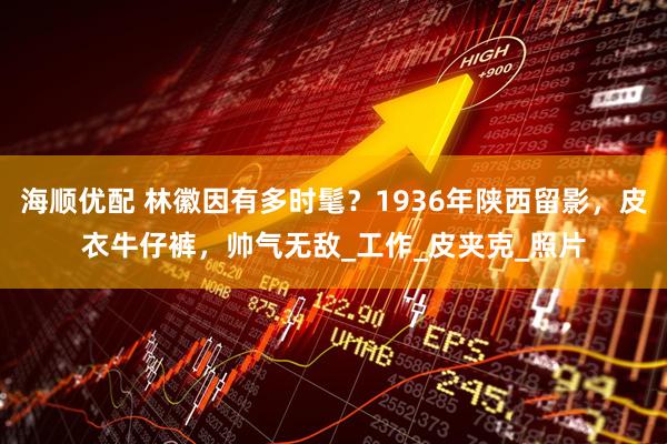 海顺优配 林徽因有多时髦？1936年陕西留影，皮衣牛仔裤，帅气无敌_工作_皮夹克_照片