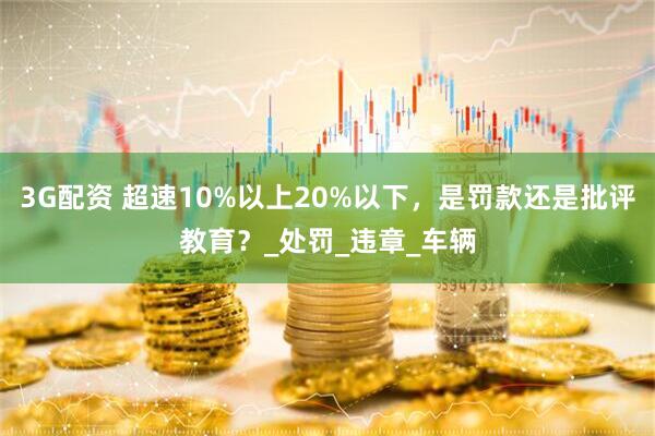 3G配资 超速10%以上20%以下，是罚款还是批评教育？_处罚_违章_车辆