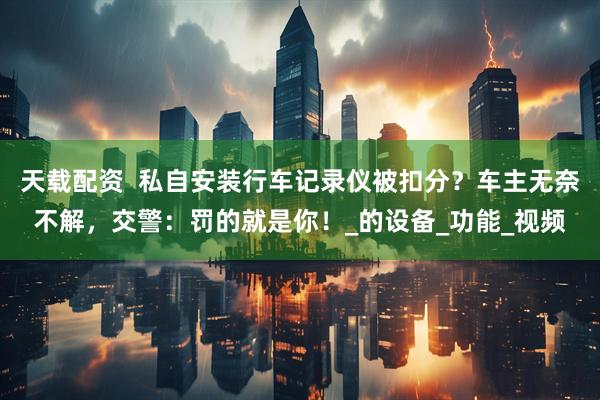天载配资  私自安装行车记录仪被扣分？车主无奈不解，交警：罚的就是你！_的设备_功能_视频
