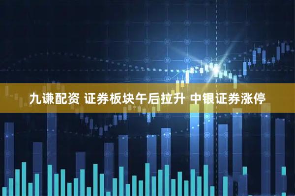 九谦配资 证券板块午后拉升 中银证券涨停