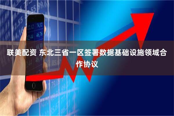 联美配资 东北三省一区签署数据基础设施领域合作协议