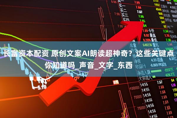 长富资本配资 原创文案AI朗读超神奇？这些关键点你知道吗_声音_文字_东西