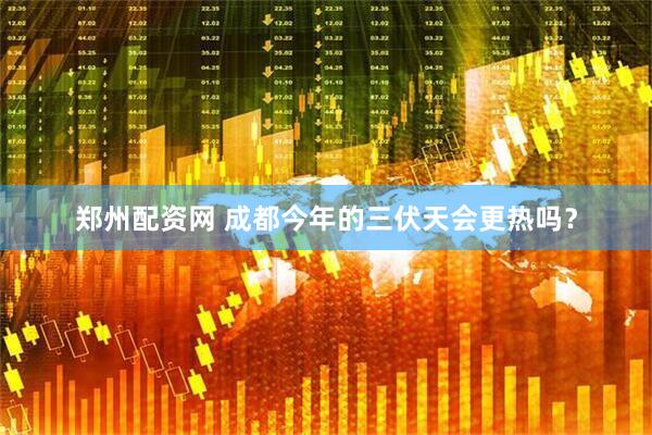 郑州配资网 成都今年的三伏天会更热吗？
