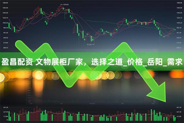 盈昌配资 文物展柜厂家，选择之道_价格_岳阳_需求