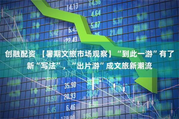 创融配资 【暑期文旅市场观察】“到此一游”有了新“写法”，“出片游”成文旅新潮流