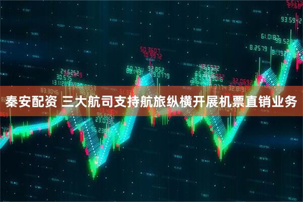 秦安配资 三大航司支持航旅纵横开展机票直销业务