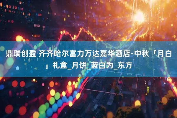 鼎瑞创盈 齐齐哈尔富力万达嘉华酒店-中秋「月白」礼盒_月饼_蓝白为_东方