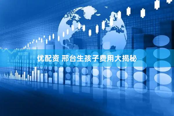 优配资 邢台生孩子费用大揭秘