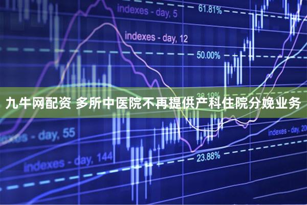 九牛网配资 多所中医院不再提供产科住院分娩业务