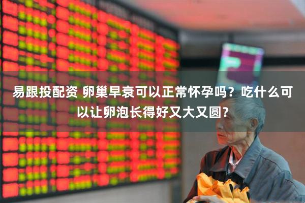 易跟投配资 卵巢早衰可以正常怀孕吗？吃什么可以让卵泡长得好又大又圆？