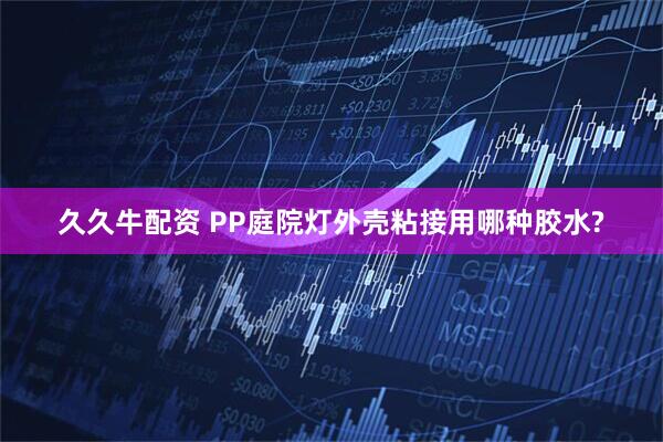 久久牛配资 PP庭院灯外壳粘接用哪种胶水?
