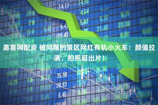 嘉喜网配资 被问爆的景区网红有轨小火车：颜值拉满，拍照超出片！