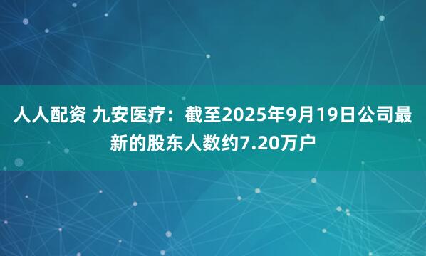 人人配资 九安医疗：截至2025年9月19日公司最新的股东人数约7.20万户