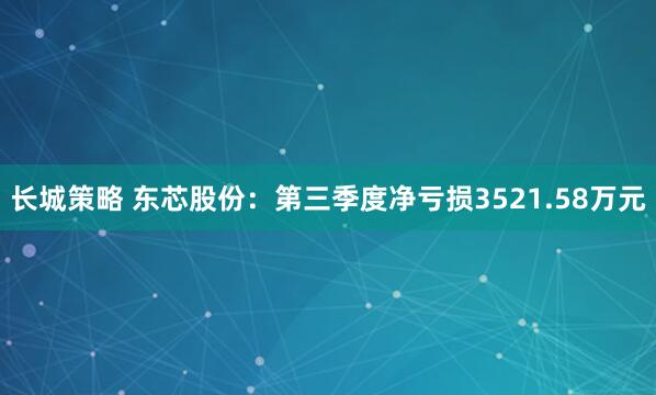 长城策略 东芯股份：第三季度净亏损3521.58万元
