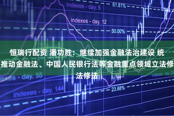 恒瑞行配资 潘功胜：继续加强金融法治建设 统筹推动金融法、中国人民银行法等金融重点领域立法修法