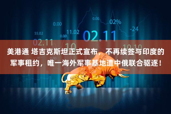 美港通 塔吉克斯坦正式宣布，不再续签与印度的军事租约，唯一海外军事基地遭中俄联合驱逐！