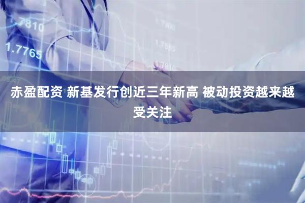 赤盈配资 新基发行创近三年新高 被动投资越来越受关注
