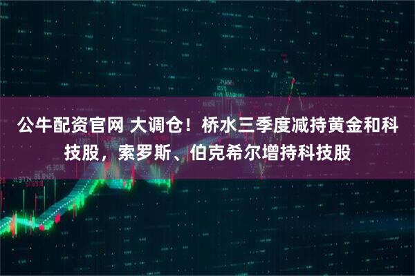 公牛配资官网 大调仓！桥水三季度减持黄金和科技股，索罗斯、伯克希尔增持科技股