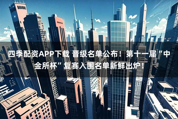 四季配资APP下载 晋级名单公布！第十一届“中金所杯”复赛入围名单新鲜出炉！