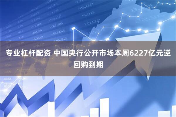 专业杠杆配资 中国央行公开市场本周6227亿元逆回购到期