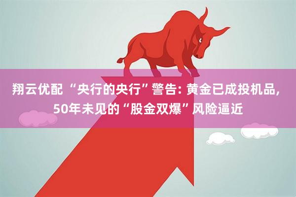 翔云优配 “央行的央行”警告: 黄金已成投机品, 50年未见的“股金双爆”风险逼近