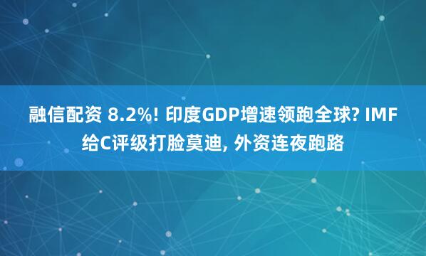 融信配资 8.2%! 印度GDP增速领跑全球? IMF给C评级打脸莫迪, 外资连夜跑路