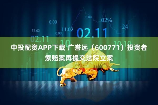 中投配资APP下载 广誉远(600771)投资者索赔案再提交法院立案