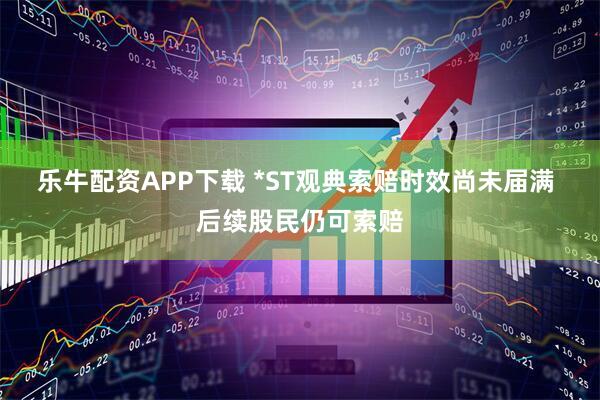 乐牛配资APP下载 *ST观典索赔时效尚未届满 后续股民仍可索赔