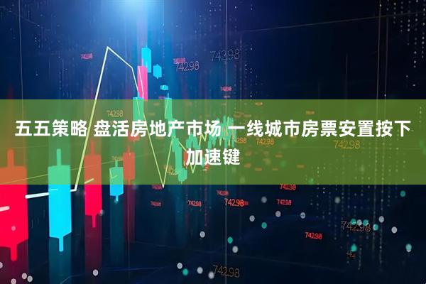 五五策略 盘活房地产市场 一线城市房票安置按下加速键