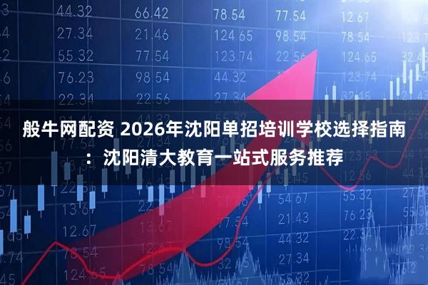 般牛网配资 2026年沈阳单招培训学校选择指南:沈阳清大教育一站式服务推荐