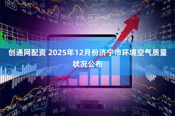 创通网配资 2025年12月份济宁市环境空气质量状况公布