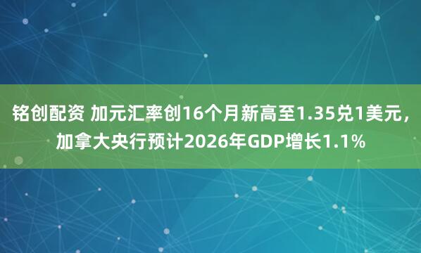 铭创配资 加元汇率创16个月新高至1.35兑1美元,加拿大央行预计2026年GDP增长1.1%