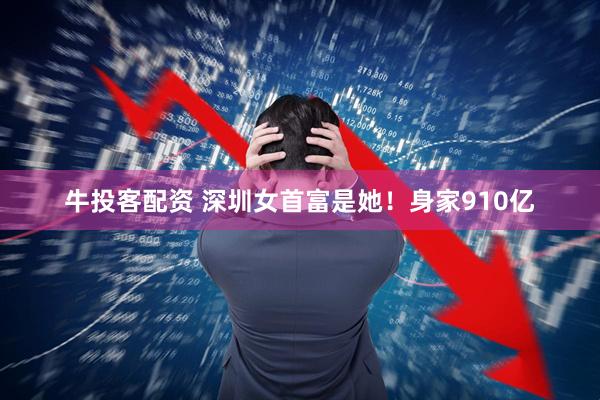 牛投客配资 深圳女首富是她！身家910亿