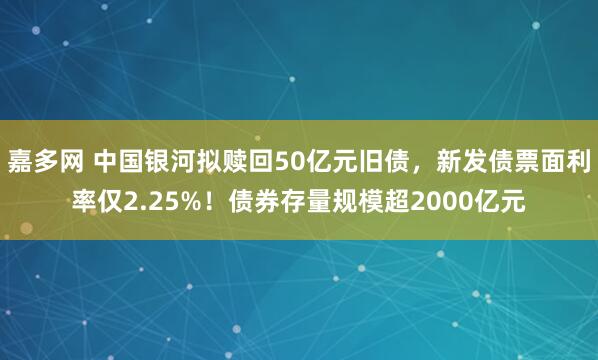 嘉多网 中国银河拟赎回50亿元旧债，新发债票面利率仅2.25%！债券存量规模超2000亿元