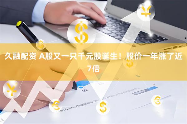 久融配资 A股又一只千元股诞生！股价一年涨了近7倍