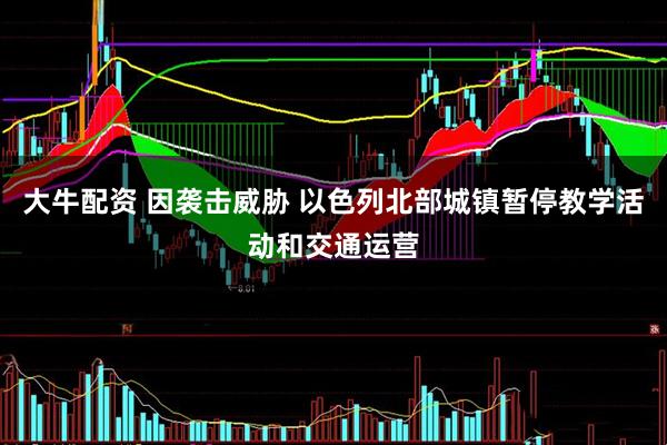 大牛配资 因袭击威胁 以色列北部城镇暂停教学活动和交通运营