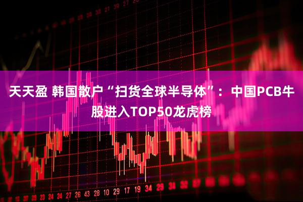 天天盈 韩国散户“扫货全球半导体”：中国PCB牛股进入TOP50龙虎榜